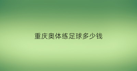 重庆奥体练足球多少钱(重庆奥体足球培训班)