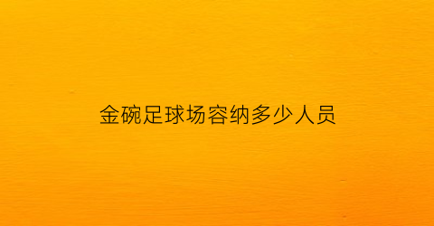 金碗足球场容纳多少人员(金碗足球场容纳多少人员)