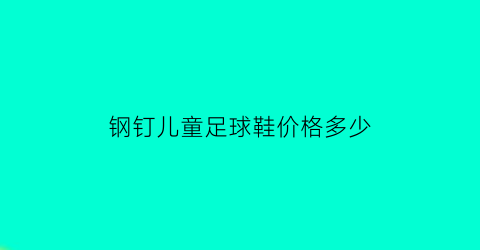 钢钉儿童足球鞋价格多少(钢钉足球鞋可以拆卸吗)