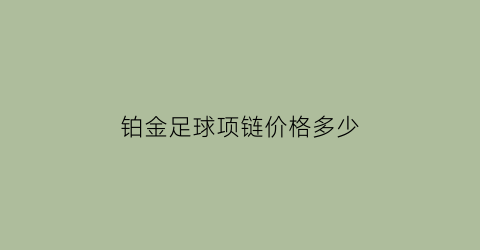 铂金足球项链价格多少(足铂金可以换黄金吗)