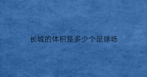 长城的体积是多少个足球场(长城的面积和体积分别是多少)