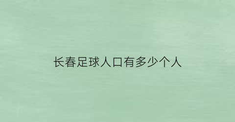 长春足球人口有多少个人(长春市足球城市联赛)