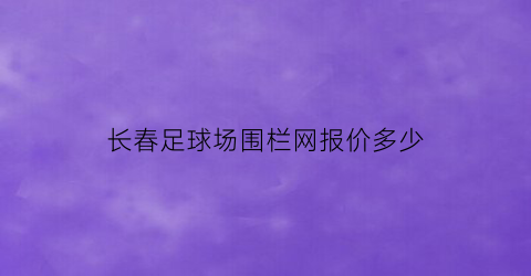 长春足球场围栏网报价多少(长春足球场围栏网报价多少钱)