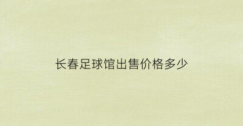 长春足球馆出售价格多少(长春足球馆出售价格多少钱一个)