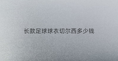 长款足球球衣切尔西多少钱(长款足球球衣切尔西多少钱一个)