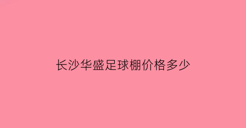 长沙华盛足球棚价格多少(长沙华盛足球棚价格多少钱)