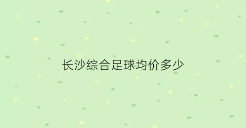 长沙综合足球均价多少