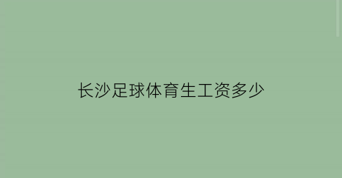 长沙足球体育生工资多少(长沙足球学校招生简章2019)