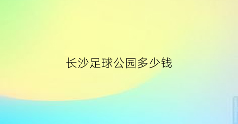 长沙足球公园多少钱(长沙哪里有免费的足球场)