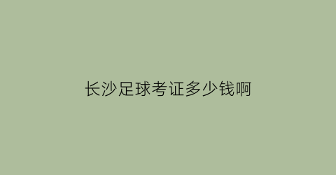 长沙足球考证多少钱啊(长沙足球培训学校)