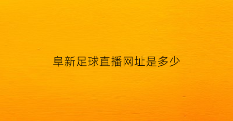 阜新足球直播网址是多少(阜新足球直播网址是多少啊)