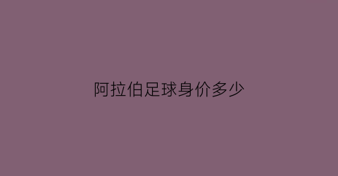 阿拉伯足球身价多少(阿拉伯足协)