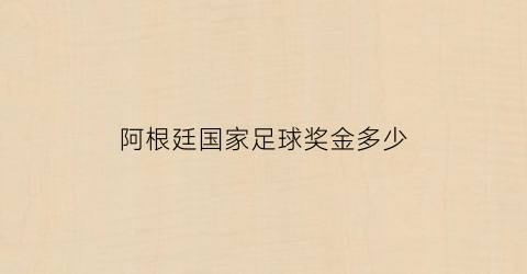 阿根廷国家足球奖金多少(阿根廷国家足球奖金多少钱一年)