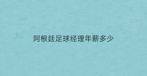 阿根廷足球经理年薪多少(阿根廷足球队身价)