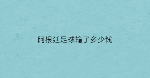 阿根廷足球输了多少钱(阿根廷输了吗2018)