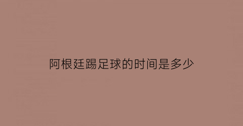 阿根廷踢足球的时间是多少(阿根廷人踢球)