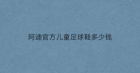 阿迪官方儿童足球鞋多少钱(儿童阿迪官网)