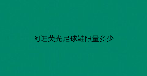 阿迪荧光足球鞋限量多少(adidas荧光鞋)