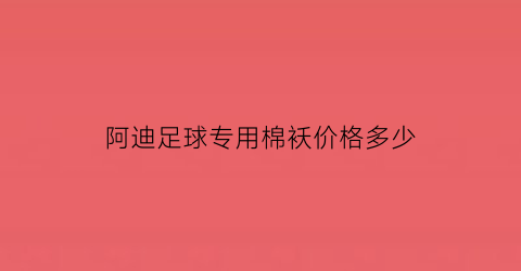 阿迪足球专用棉袄价格多少(阿迪达斯足球服面料)