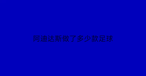 阿迪达斯做了多少款足球(阿迪达斯赞助的足球队2021)