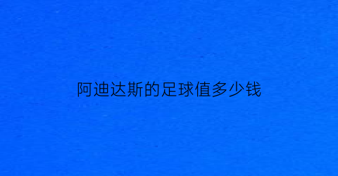 阿迪达斯的足球值多少钱(阿迪达斯的足球多少钱一个)