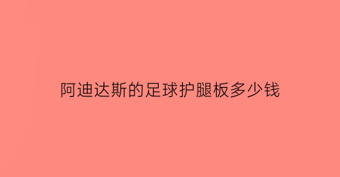 阿迪达斯的足球护腿板多少钱(阿迪达斯足球收腿裤)