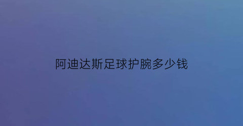 阿迪达斯足球护腕多少钱(阿迪达斯护踝怎么样)