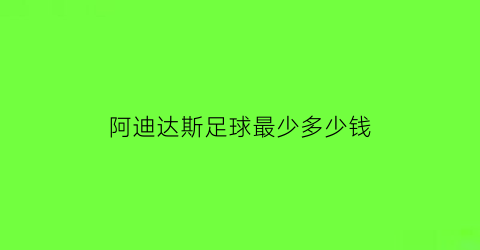 阿迪达斯足球最少多少钱