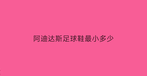 阿迪达斯足球鞋最小多少(阿迪达斯足球鞋最小多少厘米)