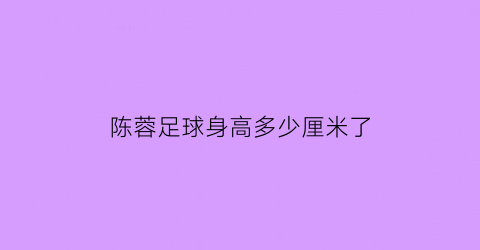 陈蓉足球身高多少厘米了(陈蓉足球身高多少厘米了啊)