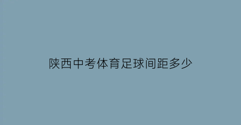 陕西中考体育足球间距多少(陕西中考体育足球考试内容)