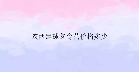 陕西足球冬令营价格多少