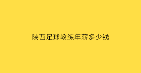 陕西足球教练年薪多少钱(陕西足球教练年薪多少钱啊)