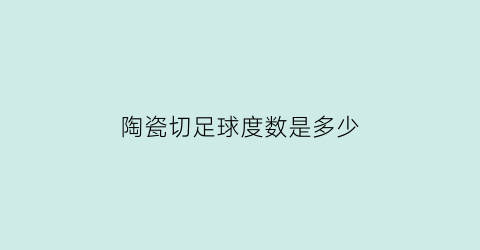 陶瓷切足球度数是多少(陶瓷切足球度数是多少合适)