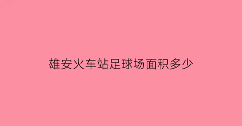 雄安火车站足球场面积多少(雄安火车站足球场面积多少平方公里)