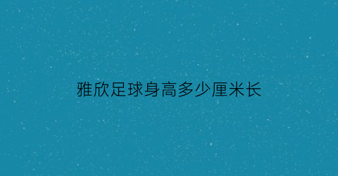 雅欣足球身高多少厘米长(雅欣年龄)