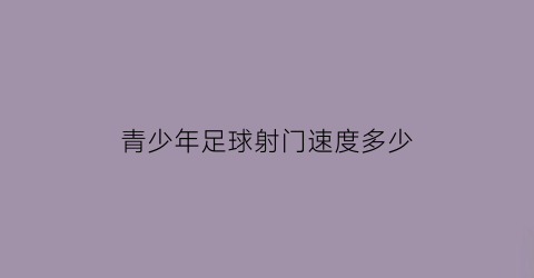 青少年足球射门速度多少(青少年足球训练用几号球)