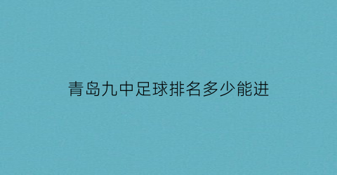 青岛九中足球排名多少能进(青岛九中足球后备人才2021)