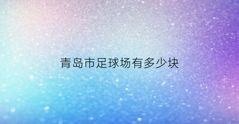 青岛市足球场有多少块(青岛室内足球场地)