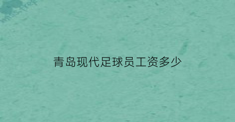 青岛现代足球员工资多少(青岛现代足球员工资多少一个月)