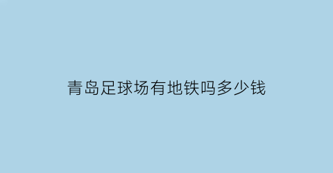 青岛足球场有地铁吗多少钱(青岛足球场有地铁吗多少钱一张票)