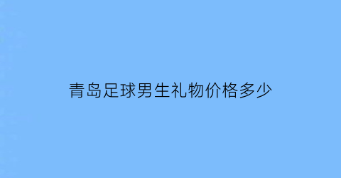 青岛足球男生礼物价格多少(青岛足球男生礼物价格多少)