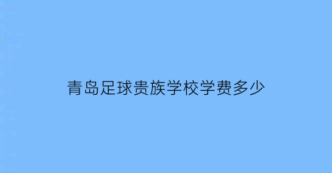 青岛足球贵族学校学费多少(青岛足球俱乐部招生收费标准)