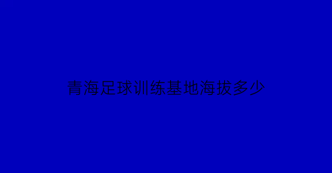 青海足球训练基地海拔多少(青海足球学校)