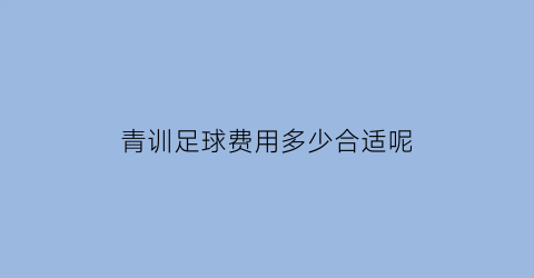 青训足球费用多少合适呢