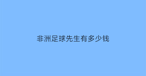 非洲足球先生有多少钱(非洲足球先生有多少钱啊)