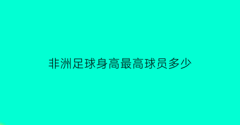 非洲足球身高最高球员多少(非洲足球身高最高球员多少米)