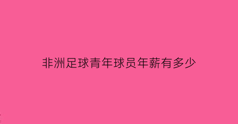 非洲足球青年球员年薪有多少(非洲足球青年球员年薪有多少)