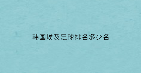 韩国埃及足球排名多少名(韩国足球国际排名)