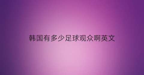 韩国有多少足球观众啊英文(韩国有多少足球观众啊英文)